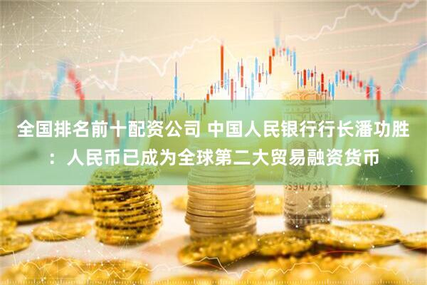 全国排名前十配资公司 中国人民银行行长潘功胜：人民币已成为全球第二大贸易融资货币