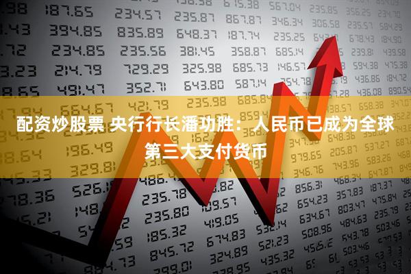 配资炒股票 央行行长潘功胜：人民币已成为全球第三大支付货币