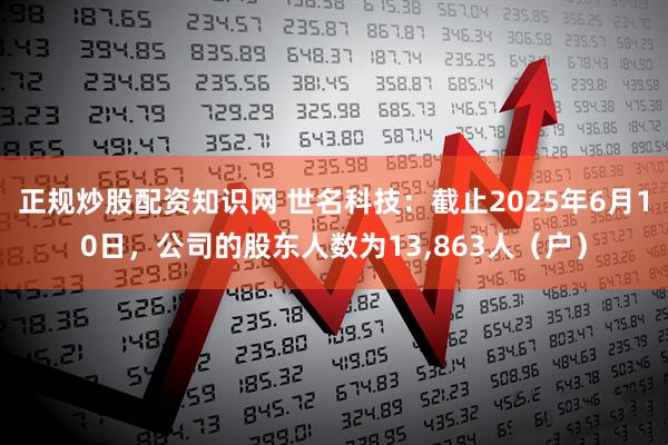 正规炒股配资知识网 世名科技：截止2025年6月10日，公司的股东人数为13,863人（户）