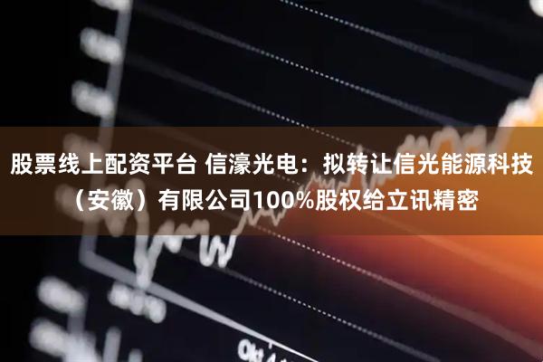 股票线上配资平台 信濠光电：拟转让信光能源科技（安徽）有限公司100%股权给立讯精密