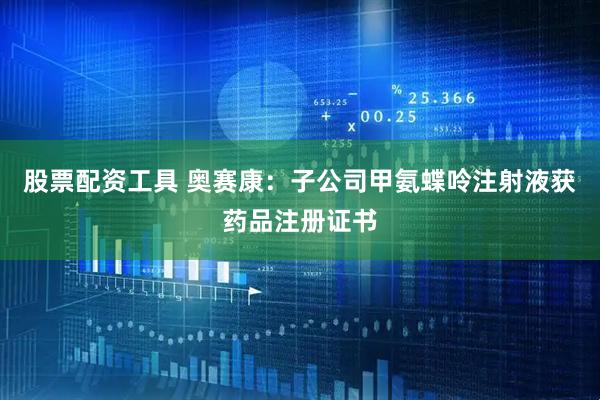 股票配资工具 奥赛康：子公司甲氨蝶呤注射液获药品注册证书