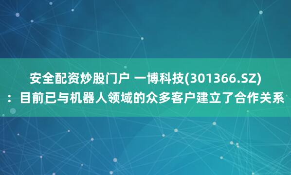 安全配资炒股门户 一博科技(301366.SZ)：目前已与机器人领域的众多客户建立了合作关系