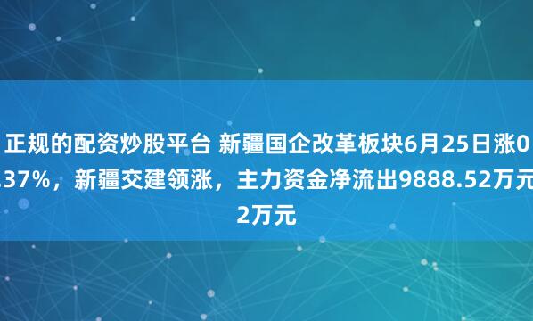 正规的配资炒股平台 新疆国企改革板块6月25日涨0.37%，新疆交建领涨，主力资金净流出9888.52万元
