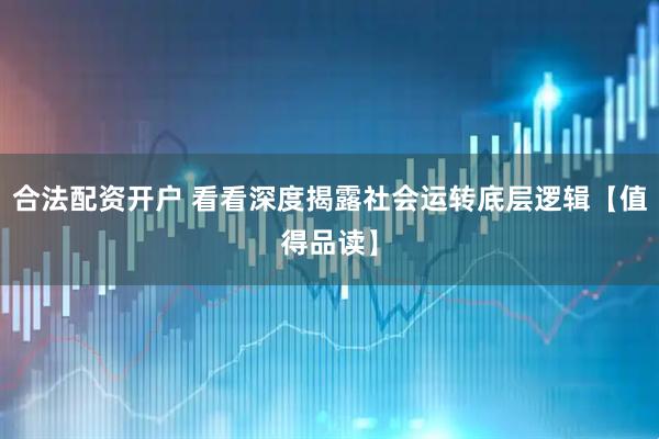 合法配资开户 看看深度揭露社会运转底层逻辑【值得品读】