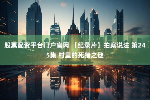 股票配资平台门户官网 【纪录片】拍案说法 第245集 村里的死猪之谜