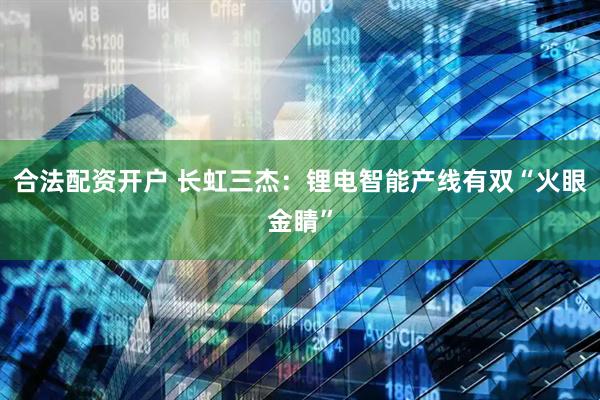 合法配资开户 长虹三杰：锂电智能产线有双“火眼金睛”