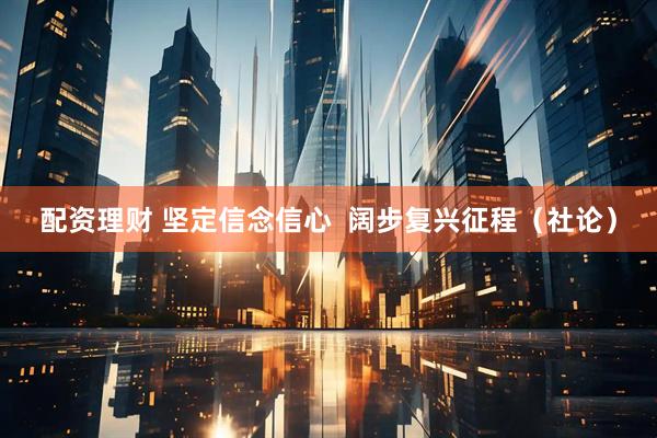 配资理财 坚定信念信心  阔步复兴征程（社论）