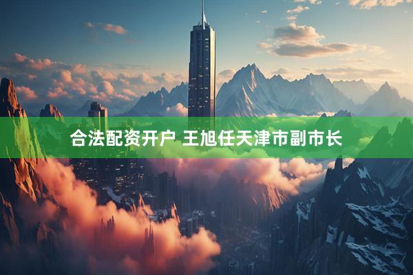合法配资开户 王旭任天津市副市长