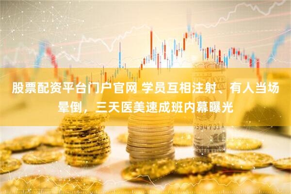 股票配资平台门户官网 学员互相注射、有人当场晕倒，三天医美速成班内幕曝光