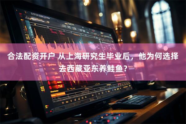 合法配资开户 从上海研究生毕业后，他为何选择去西藏亚东养鲑鱼？