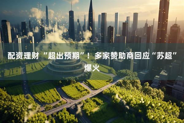配资理财 “超出预期”！多家赞助商回应“苏超”爆火
