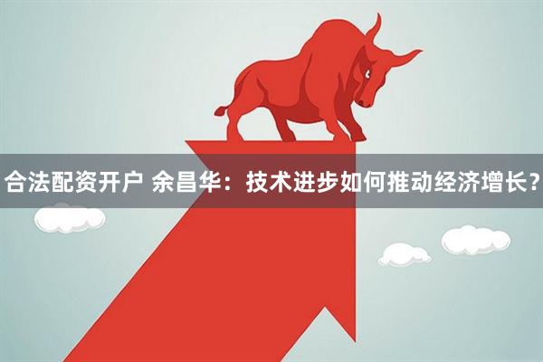 合法配资开户 余昌华：技术进步如何推动经济增长？