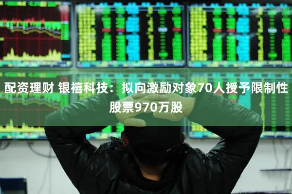 配资理财 银禧科技：拟向激励对象70人授予限制性股票970万股