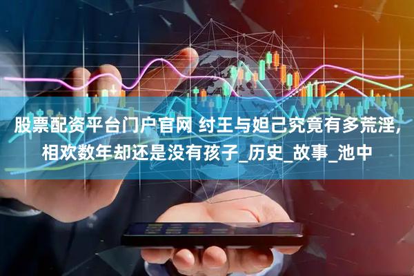 股票配资平台门户官网 纣王与妲己究竟有多荒淫,相欢数年却还是没有孩子_历史_故事_池中
