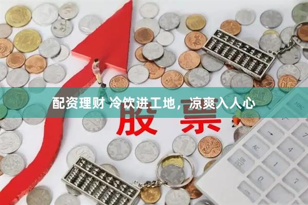 配资理财 冷饮进工地，凉爽入人心