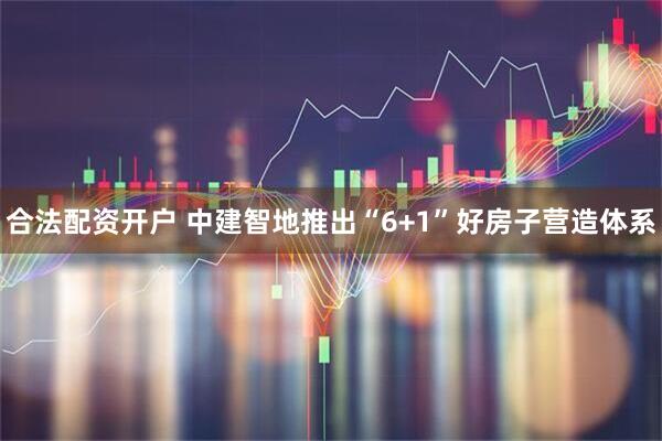 合法配资开户 中建智地推出“6+1”好房子营造体系