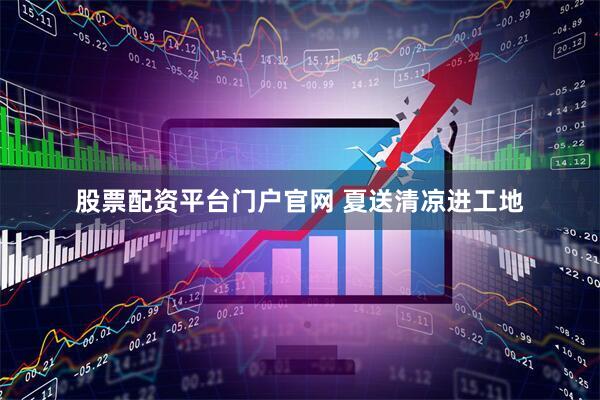 股票配资平台门户官网 夏送清凉进工地