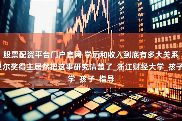 股票配资平台门户官网 学历和收入到底有多大关系？诺贝尔奖得主居然把这事研究清楚了_浙江财经大学_孩子_指导