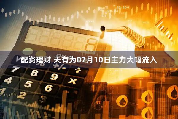 配资理财 天有为07月10日主力大幅流入