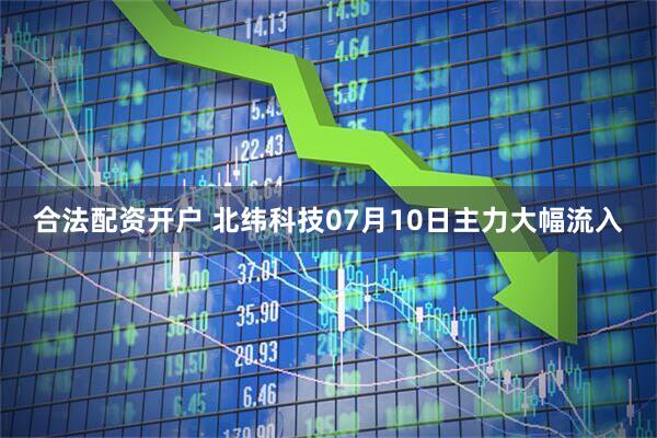合法配资开户 北纬科技07月10日主力大幅流入