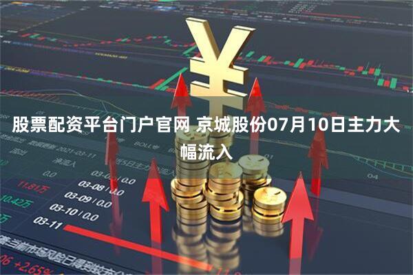 股票配资平台门户官网 京城股份07月10日主力大幅流入