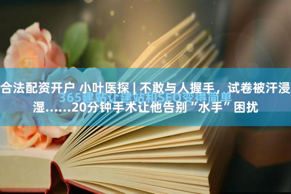 合法配资开户 小叶医探 | 不敢与人握手，试卷被汗浸湿......20分钟手术让他告别“水手”困扰
