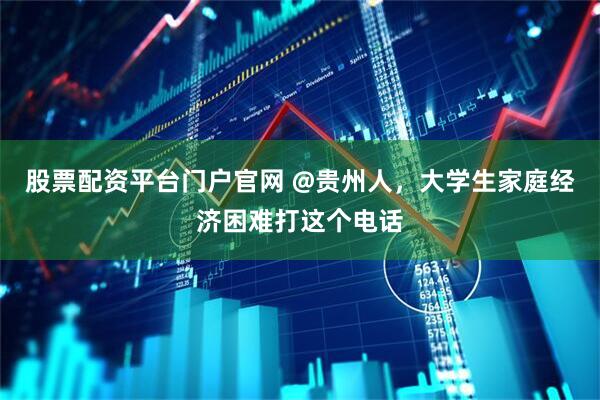 股票配资平台门户官网 @贵州人，大学生家庭经济困难打这个电话