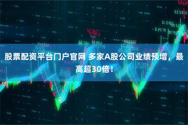 股票配资平台门户官网 多家A股公司业绩预增，最高超30倍！