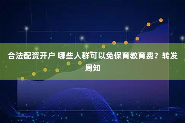 合法配资开户 哪些人群可以免保育教育费？转发周知