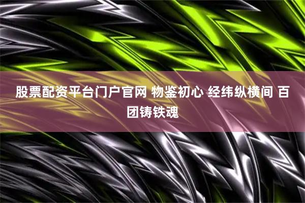 股票配资平台门户官网 物鉴初心 经纬纵横间 百团铸铁魂