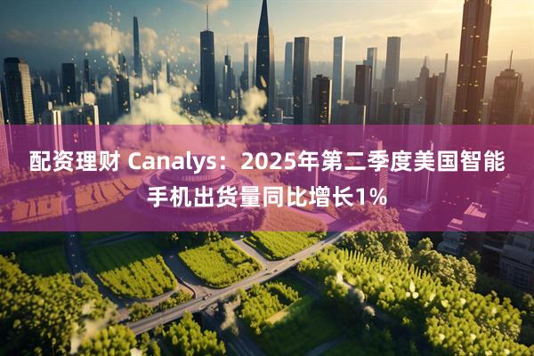 配资理财 Canalys：2025年第二季度美国智能手机出货量同比增长1%