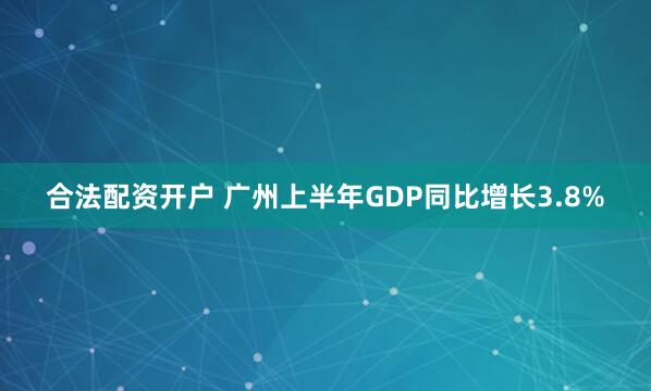 合法配资开户 广州上半年GDP同比增长3.8%