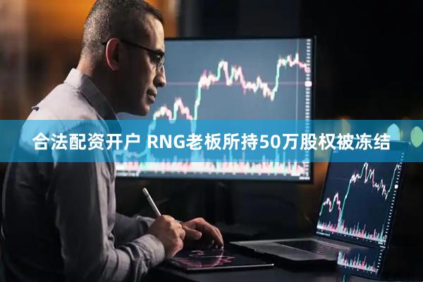合法配资开户 RNG老板所持50万股权被冻结