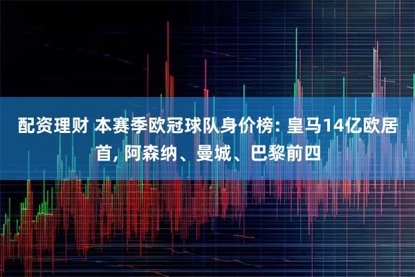 配资理财 本赛季欧冠球队身价榜: 皇马14亿欧居首, 阿森纳、曼城、巴黎前四