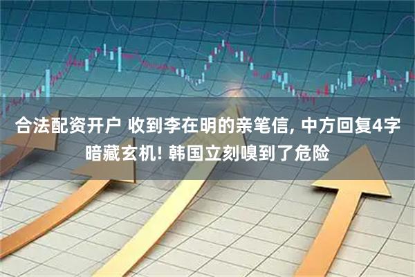 合法配资开户 收到李在明的亲笔信, 中方回复4字暗藏玄机! 韩国立刻嗅到了危险