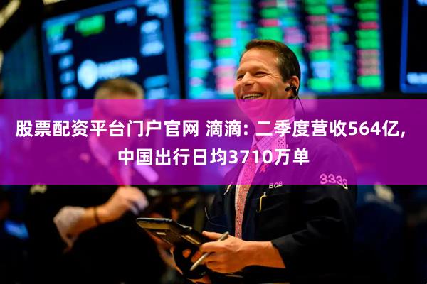 股票配资平台门户官网 滴滴: 二季度营收564亿, 中国出行日均3710万单