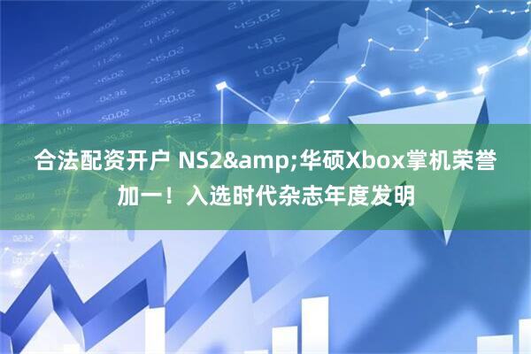 合法配资开户 NS2&华硕Xbox掌机荣誉加一！入选时代杂志年度发明