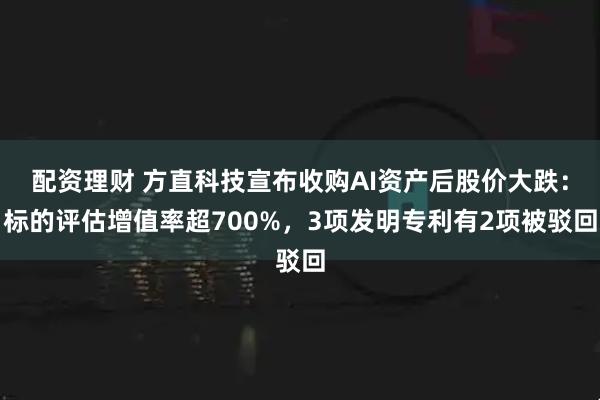 配资理财 方直科技宣布收购AI资产后股价大跌：标的评估增值率超700%，3项发明专利有2项被驳回