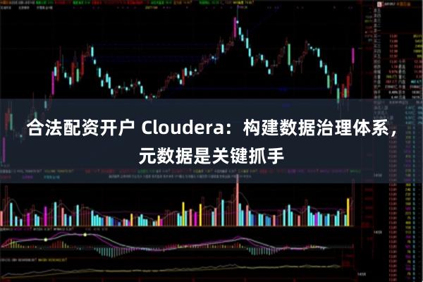 合法配资开户 Cloudera:构建数据治理体系,元数据是关键抓手