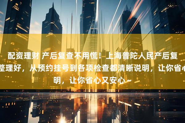 配资理财 产后复查不用慌！上海普陀人民产后复查流程已整理好，从预约挂号到各项检查都清晰说明，让你省心又安心～