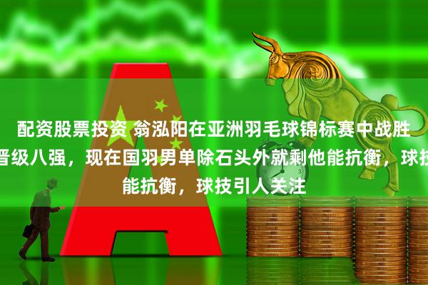 配资股票投资 翁泓阳在亚洲羽毛球锦标赛中战胜老将成功晋级八强,现在国羽男单除石头外就剩他能抗衡,球技引人关注