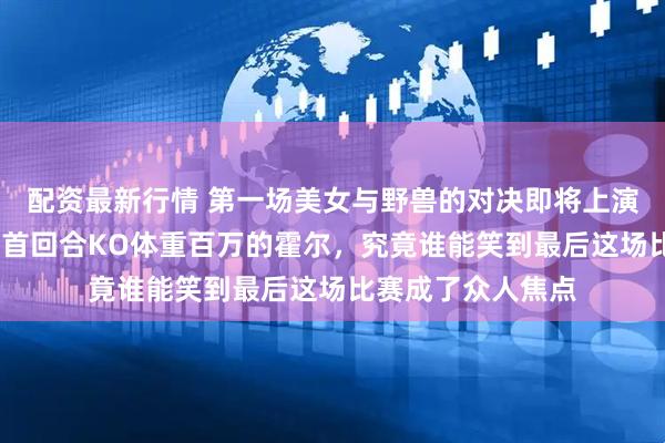 配资最新行情 第一场美女与野兽的对决即将上演，汤米·富里誓在首回合KO体重百万的霍尔，究竟谁能笑到最后这场比赛成了众人焦点
