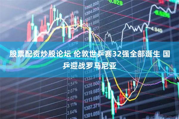 股票配资炒股论坛 伦敦世乒赛32强全部诞生 国乒迎战罗马尼亚