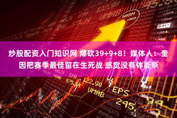 炒股配资入门知识网 爆砍39+9+8！媒体人：奎因把赛季最佳留在生死战 感觉没有体能条