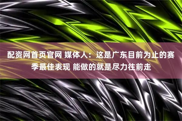 配资网首页官网 媒体人：这是广东目前为止的赛季最佳表现 能做的就是尽力往前走