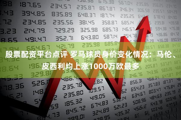 股票配资平台点评 罗马球员身价变化情况：马伦、皮西利均上涨1000万欧最多