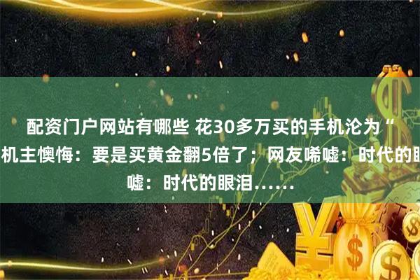 配资门户网站有哪些 花30多万买的手机沦为“摆设”！机主懊悔：要是买黄金翻5倍了；网友唏嘘：时代的眼泪……