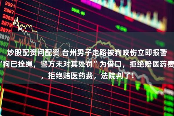 炒股配资问配资 台州男子走路被狗咬伤立即报警，狗主人以“狗已拴绳，警方未对其处罚”为借口，拒绝赔医药费，法院判了！
