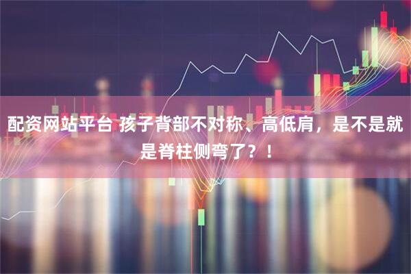 配资网站平台 孩子背部不对称、高低肩,是不是就是脊柱侧弯了?!