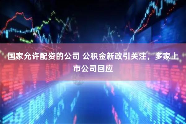 国家允许配资的公司 公积金新政引关注，多家上市公司回应